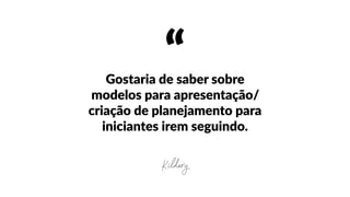 “Gostaria  de  saber  sobre  
modelos  para  apresentação/
criação  de  planejamento  para  
iniciantes  irem  seguindo.
Kildery
 
