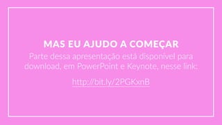 MAS  EU  AJUDO  A  COMEÇAR
Parte  dessa  apresentação  está  disponível  para  
download,  em  PowerPoint  e  Keynote,  nesse  link:
http://bit.ly/2PGKxnB
 