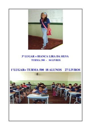 3º LUGAR = BIANCA LIRA DA SILVA 
             TURMA: 500  ­    04 LIVROS


1°LUGAR= TURMA 500  18 ALUNOS    27 LIVROS
 
