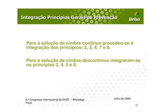 Para a solução de cimbre contínuo procedeu-se à
integração dos princípios: 2, 3, 4, 7 e 8.

Para a solução de cimbre descontínuo integraram-se
os princípios 2, 4, 5 e 8.




8.º Congresso Internacional de SHST – Alfandega   Julho de 2008
Porto
                                                                  12
 