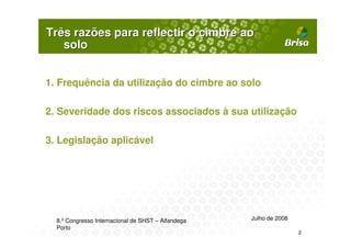Três razões para reflectir o cimbre ao
   solo


1. Frequência da utilização do cimbre ao solo

2. Severidade dos riscos associados à sua utilização

3. Legislação aplicável




  8.º Congresso Internacional de SHST – Alfandega   Julho de 2008
  Porto
                                                                    2
 