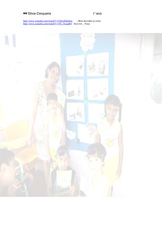 ♥♥ Silvia Cerqueira 1º ano
http://www.youtube.com/watch?v=CHyu4Zp9aoo - Bom dia todas as cores
http://www.youtube.com/watch?v=UN_-EezqIb4 Arco íris _ Xuxa
 