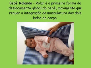 Bebê Rolando  – Rolar é a primeira forma de deslocamento global do bebê, movimento que requer a integração da musculatura dos dois lados do corpo. 