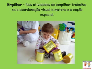 Empilhar  – Nas atividades de empilhar trabalha-se a coordenação visual e motora e a noção espacial. 