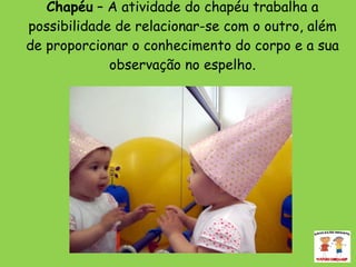 Chapéu  – A atividade do chapéu trabalha a possibilidade de relacionar-se com o outro, além de proporcionar o conhecimento do corpo e a sua observação no espelho. 