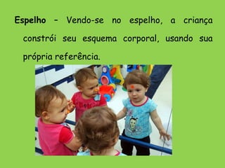 Espelho  – Vendo-se no espelho, a criança constrói seu esquema corporal, usando sua própria referência. 