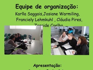 Equipe de organização: Karlla Saggais,Josiane Warmiling, Franciely Lehmkuhl , Cláudia Pires, Zoraide Coelho  Apresentação: Suportes Pedagógicos  