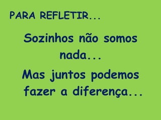 PARA REFLETIR... Sozinhos não somos nada...  Mas juntos podemos fazer a diferença... 
