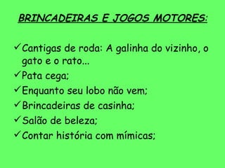 BRINCADEIRAS E JOGOS MOTORES : Cantigas de roda: A galinha do vizinho, o gato e o rato... Pata cega; Enquanto seu lobo não vem; Brincadeiras de casinha; Salão de beleza; Contar história com mímicas; 