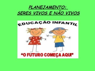 PLANEJAMENTO:  SERES VIVOS E NÃO VIVOS 