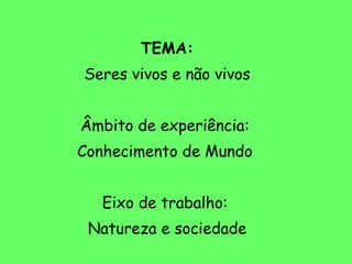 TEMA: Seres vivos e não vivos Âmbito de experiência:  Conhecimento de Mundo  Eixo de trabalho:  Natureza e sociedade 