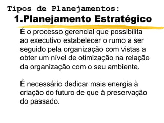 1.Planejamento Estratégico
É o processo gerencial que possibilita
ao executivo estabelecer o rumo a ser
seguido pela organização com vistas a
obter um nível de otimização na relação
da organização com o seu ambiente.
É necessário dedicar mais energia à
criação do futuro de que à preservação
do passado.
Tipos de Planejamentos:Tipos de Planejamentos:
 