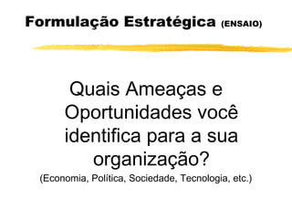 Formulação Estratégica (ENSAIO)
Quais Ameaças e
Oportunidades você
identifica para a sua
organização?
(Economia, Política, Sociedade, Tecnologia, etc.)
 