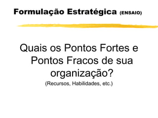 Formulação Estratégica (ENSAIO)
Quais os Pontos Fortes e
Pontos Fracos de sua
organização?
(Recursos, Habilidades, etc.)
 