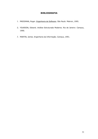 BIBLIOGRAFIA



1. PRESSMAN, Roger. Engenharia de Software. São Paulo: Makron, 1995.


2. YOURDON, Edward. Análise Estruturada Moderna. Rio de Janeiro: Campus,
   1990.


3. MARTIN, James. Engenharia da Informação. Campus, 1991.




                                                                       31
 
