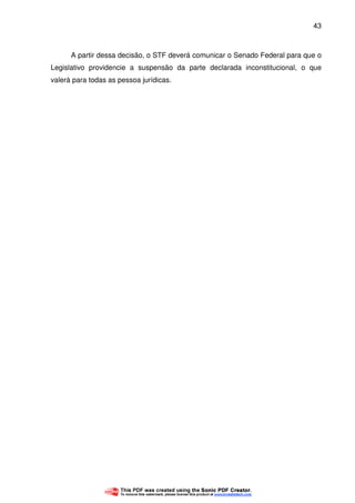 43
A partir dessa decisão, o STF deverá comunicar o Senado Federal para que o
Legislativo providencie a suspensão da parte declarada inconstitucional, o que
valerá para todas as pessoa jurídicas.
 