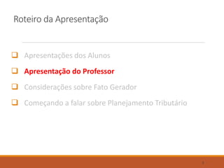 Roteiro da Apresentação
 Apresentações dos Alunos
 Apresentação do Professor
 Considerações sobre Fato Gerador
 Começando a falar sobre Planejamento Tributário
3
 