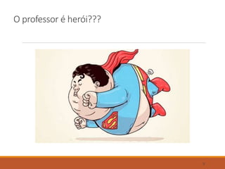 O professor é herói???
5
 