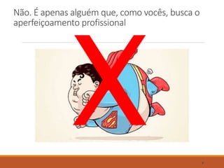 Não. É apenas alguém que, como vocês, busca o
aperfeiçoamento profissional
6
 