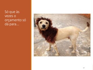 Só que às
vezes o
orçamento só
dá para...
67
 