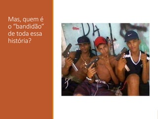 Mas, quem é
o “bandidão”
de toda essa
história?
 