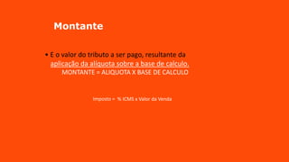 Montante
• E o valor do tributo a ser pago, resultante da
aplicação da alíquota sobre a base de calculo.
MONTANTE = ALIQUOTA X BASE DE CALCULO
Imposto = % ICMS x Valor da Venda
 