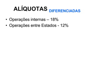 ALÍQUOTAS DIFERENCIADAS
• Operações internas – 18%
• Operações entre Estados - 12%
 