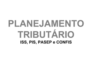 PLANEJAMENTO
  TRIBUTÁRIO
 ISS, PIS, PASEP e CONFIS
 
