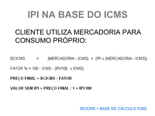 IPI NA BASE DO ICMS
CLIENTE UTILIZA MERCADORIA PARA
CONSUMO PRÓPRIO:




                BCICMS = BASE DE CÁLCULO ICMS
 