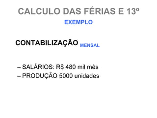 CALCULO DAS FÉRIAS E 13º
              EXEMPLO


CONTABILIZAÇÃO MENSAL


– SALÁRIOS: R$ 480 mil mês
– PRODUÇÃO 5000 unidades
 