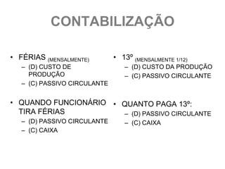 CONTABILIZAÇÃO

• FÉRIAS (MENSALMENTE)        • 13º (MENSALMENTE 1/12)
   – (D) CUSTO DE                – (D) CUSTO DA PRODUÇÃO
     PRODUÇÃO                    – (C) PASSIVO CIRCULANTE
   – (C) PASSIVO CIRCULANTE


• QUANDO FUNCIONÁRIO • QUANTO PAGA 13º:
  TIRA FÉRIAS          – (D) PASSIVO CIRCULANTE
   – (D) PASSIVO CIRCULANTE      – (C) CAIXA
   – (C) CAIXA
 