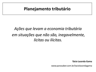 Planejamento tributário



 Ações que levam a economia tributária
em situações que não são, inegavelmente,
            lícitas ou ilícitas.



                                        Tácio Lacerda Gama
                     www.parasaber.com.br/taciolacerdagama
 