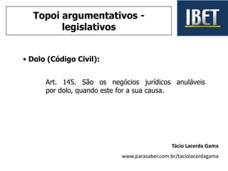 • Dolo (Código Civil):
Art. 145. São os negócios jurídicos anuláveis
por dolo, quando este for a sua causa.
Tácio Lacerda Gama
www.parasaber.com.br/taciolacerdagama
Topoi argumentativos -
legislativos
 