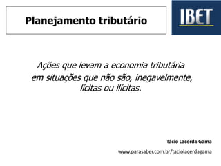 Ações que levam a economia tributária
em situações que não são, inegavelmente,
lícitas ou ilícitas.
Tácio Lacerda Gama
www.parasaber.com.br/taciolacerdagama
Planejamento tributário
 