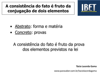 • Abstrato: forma e matéria
• Concreto: provas
A consistência do fato é fruto da prova
dos elementos previstos na lei
Tácio Lacerda Gama
www.parasaber.com.br/taciolacerdagama
A consistência do fato é fruto da
conjugação de dois elementos
 