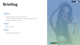 Briefing
• Aumentar 200% usuários inscritos em 2019;
• Aumentar em 50 mil visualizações mensais do canal em 2019;
• Ampliar o awareness da marca.
Objetivo
• 18,000 / mensal;
Budget
• Principais capitais brasileiras;
Região
 