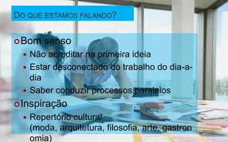 DO QUE ESTAMOS FALANDO?


 Bom    senso
   Não acreditar na primeira ideia
   Estar desconectado do trabalho do dia-a-
    dia
   Saber conduzir processos paralelos
 Inspiração
     Repertório cultural
      (moda, arquitetura, filosofia, arte, gastron
      omia)
 