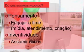 DO QUE ESTAMOS FALANDO?


Pensamento
   Engajar o time
   (mídia, atendimento, criação)
Inventividade
   Assumir   riscos
 