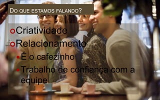 DO QUE ESTAMOS FALANDO?


Criatividade
Relacionamento
  É  o cafezinho
   Trabalho de confiança com a
    equipe
 