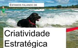 ESTAMOS FALANDO DE




Criatividade
Estratégica
 