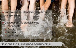    Não precisa ser planejador para fazer
     planejamento.

    Qualquer um faz planejamento
      Atendimento
      Criação
      Produção
      Dona Nice



DESCOBRIR O PLANEJADOR DENTRO DE SI…
 
