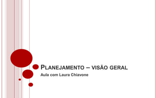 PLANEJAMENTO – VISÃO GERAL
Aula com Laura Chiavone
 
