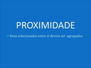 PROXIMIDADE
 Itens relacionados entre si devem ser agrupados.
 