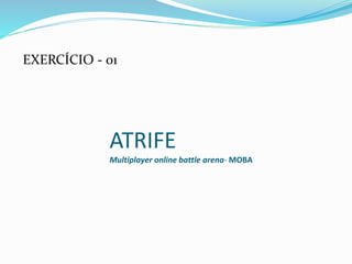 EXERCÍCIO - 01
ATRIFE
Multiplayer online battle arena- MOBA
 