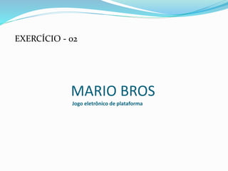 EXERCÍCIO - 02
MARIO BROS
Jogo eletrônico de plataforma
 