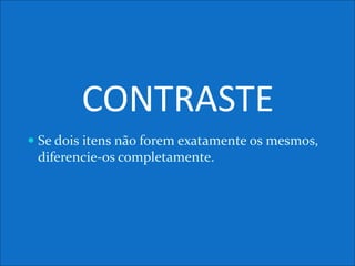 CONTRASTE
 Se dois itens não forem exatamente os mesmos,
diferencie-os completamente.
 