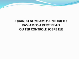 QUANDO NOMEAMOS UM OBJETO
PASSAMOS A PERCEBE-LO
OU TER CONTROLE SOBRE ELE
 