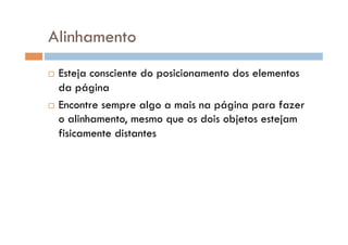 Alinhamento
  Esteja consciente do posicionamento dos elementos
da página
  Encontre sempre algo a mais na página para fazer
o alinhamento, mesmo que os dois objetos estejam
fisicamente distantes
 