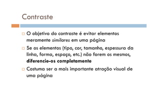 Contraste
  O objetivo do contraste é evitar elementos
meramente similares em uma página
  Se os elementos (tipo, cor, tamanho, espessura da
linha, forma, espaço, etc.) não forem os mesmos,
diferencie-os completamente
  Costuma ser a mais importante atração visual de
uma página
 