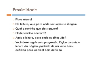 Proximidade
  Fique atento!
  Na leitura, veja para onde seus olhos se dirigem.
  Qual o caminho que eles seguem?
  Onde termina a leitura?
  Após a leitura, para onde os olhos vão?
  Você deve seguir uma progressão lógica durante a
leitura da página, partindo de um início bem-
definido para um final bem-definido
 